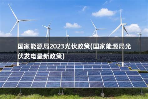 国家能源局2023光伏政策 国家能源局光伏发电最新政策 太阳能光伏板