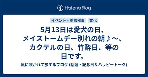 5月13日は愛犬の日、メイストームデー別れの朝♪～、カクテルの日、竹酔日、等の日です。 風に吹かれて旅するブログ 話題・記念日＆ハッピートーク