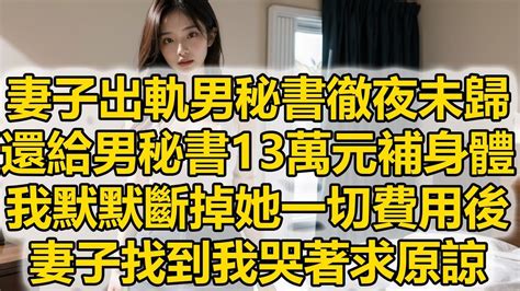 妻子出軌男秘書徹夜未歸，還給男秘書13萬元補身體，我默默斷掉她一切費用後，妻子找到我哭著求原諒 Youtube