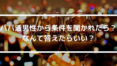 【女性向け】パパ活男性から条件（金額やお手当）を聞かれたら？なんて答えたらいい？大人の恋愛美学