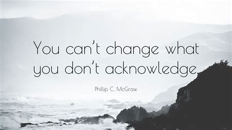 Phillip C Mcgraw Quote You Cant Change What You Dont Acknowledge