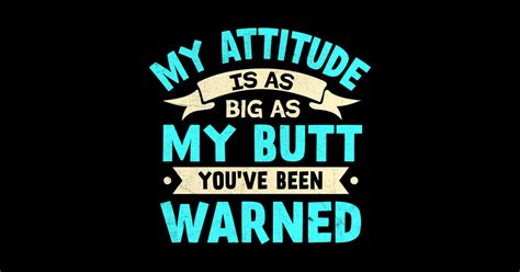 My Attitude Is As Big As My Butt Youve Been Warned My Attitude Is As