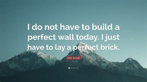 Will Smith Quote I Do Not Have To Build A Perfect Wall Today I Just