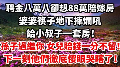 婆婆聘金八萬八卻想88萬陪嫁房，她把筷子地下摔爛吼：給小叔子一套房，把孫子過繼你名下養，女兒賠錢一分不留！ 下一刻他們徹底傻眼哭瞎了！ Youtube