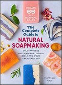 The Complete Guide To Natural Soap Making Create 65 All Natural Cold