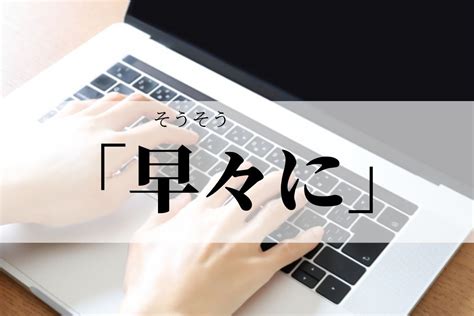 「早々に」の意味とビジネスでの使い方！目上の人にも使える？失礼な言い方とは？｜語彙力com