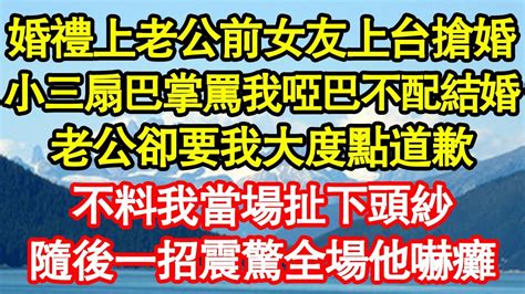 婚禮上老公前女友上台搶婚，小三扇巴掌罵我啞巴不配結婚，老公卻要我大度點道歉，不料我當場扯下頭紗，隨後一招震驚全場他嚇癱 真情故事會 老年故事 情感需求 愛情 家庭 Youtube