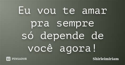 Eu Vou Te Amar Pra Sempre Só Depende De Shirleimiriam Pensador