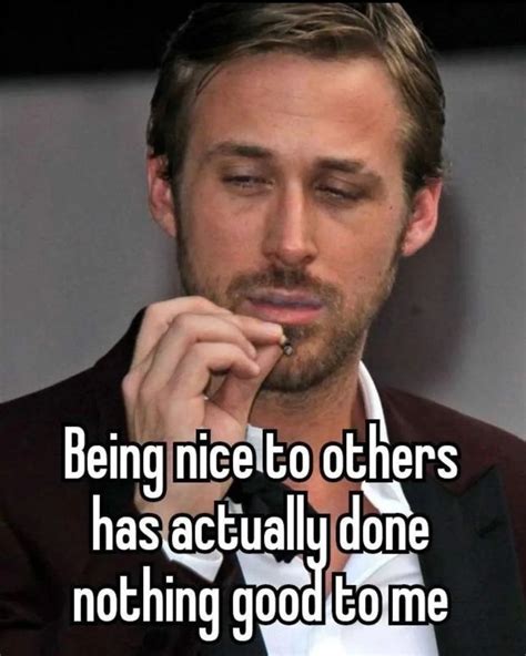 Being Nice To Others Has Actually Done Nothing Good To Me In