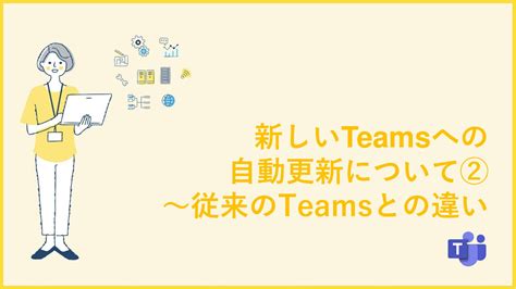 新しいTeamsへの自動更新について②従来のTeamsとの違い SxSエスバイエスMicrosoft 365 の問い合わせ回数無