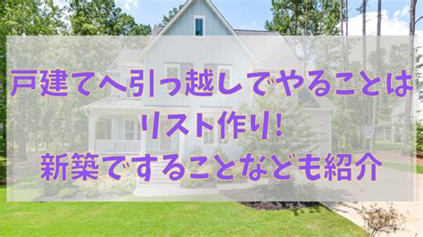 戸建てへ引っ越しでやることはリスト作り新築ですることなども紹介 お宝情報com