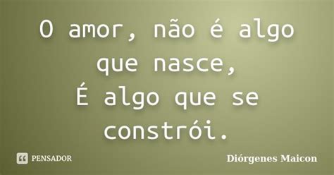 O Amor Não é Algo Que Nasce É Algo Diórgenes Maicon Pensador