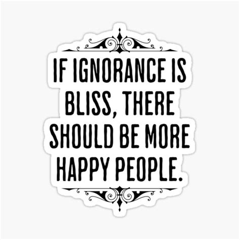 If Ignorance Is Bliss There Should Be More Happy People Funny Philosophical Quote Sticker