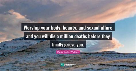 Worship Your Body Beauty And Sexual Allure And You Will Die A Millio Quote By David Foster