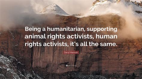 Daryl Hannah Quote: “Being a humanitarian, supporting animal rights ...