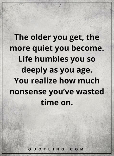 The Older You Get The More Quiet You Become Life Rumbles You So Deeply As You Age