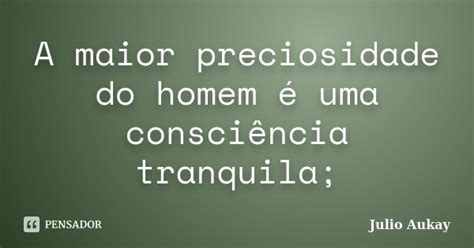 A Maior Preciosidade Do Homem é Uma Julio Aukay Pensador