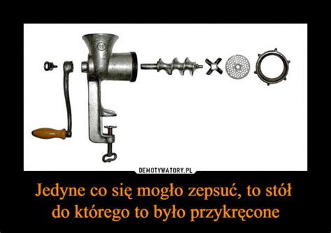 Jedyne co się mogło zepsuć to stół do którego to było przykręcone