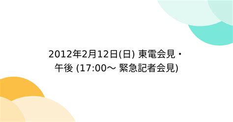 2012年2月12日日 東電会見・午後 1700〜 緊急記者会見 Togetter トゥギャッター