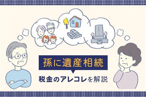 孫に遺産相続させるときに知っておきたい方法や税金のあれこれを解説します