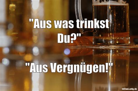 Aus Was Trinkst Du Aus Vergnügen Istdaslustig De