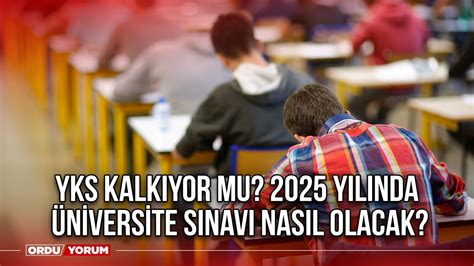 YKS kalkıyor mu 2025 yılında üniversite sınavı nasıl olacak Ordu Yorum