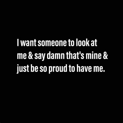 I Want Someone To Look At Me And Say Damn Thats Mine And Just Be So Proud