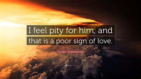 Fyodor Dostoyevsky Quote I Feel Pity For Him And That Is A Poor Sign