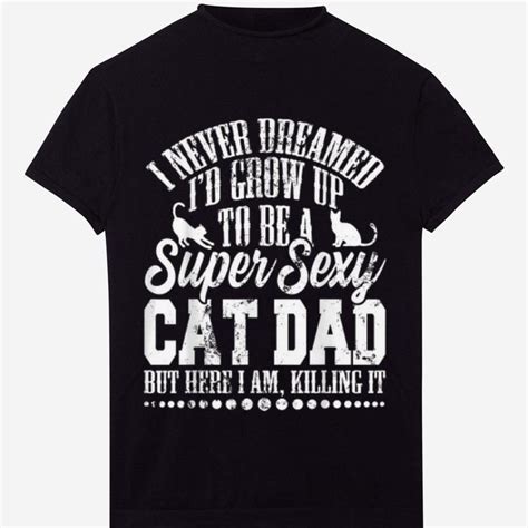 Premium I Never Dreamed Id Grow Up To Be A Sexy Cat Dad But Here I Am