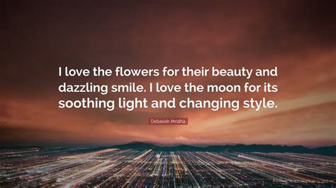 Debasish Mridha Quote: “I love the flowers for their beauty and dazzling smile. I love the moon ...