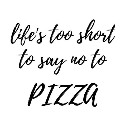 Life S Too Short To Say No To Pizza Inspirational Pizza Quote