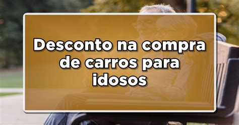 Carros Descontos Para Idosos Veja Como Garantir Benef Cios Na Compra