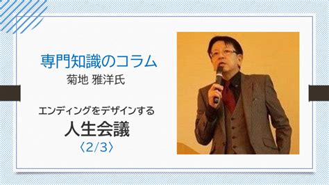 【菊地 雅洋氏コラム】エンディングをデザインする人生会議〈23〉 専門知識のコラム ラボニュース リフレラボ 介護のプロのための