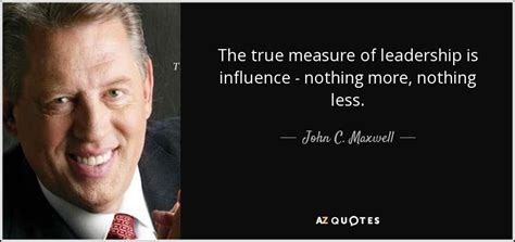 John C Maxwell Quote The True Measure Of Leadership Is Influence