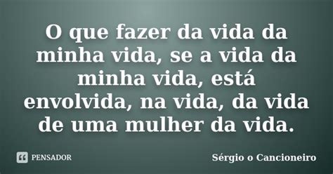 O Que Fazer Da Vida Da Minha Vida Se A Sérgio O Cancioneiro Pensador