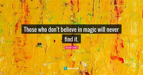 Those Who Dont Believe In Magic Will Never Find It Quote By Roald