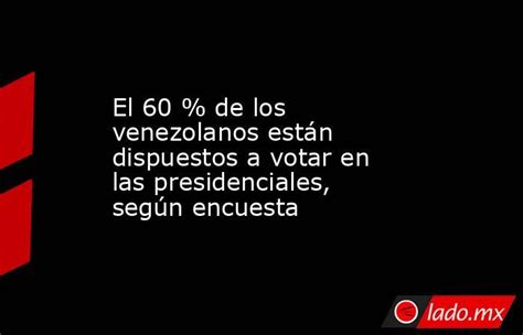 El 60 De Los Venezolanos Están Dispuestos A Votar En Las Presidenciales Según Encuesta Ladomx