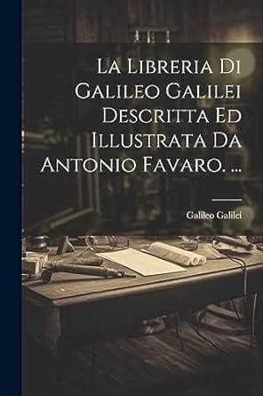 La Libreria Di Galileo Galilei Descritta Ed Illustrata Da Antonio