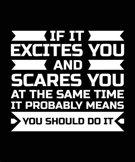 IF IT EXCITES YOU AND SCARES YOU AT THE SAME TIME IT PROBABLY MEANS YOU