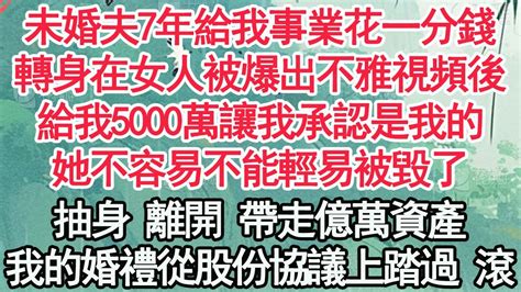 未婚夫7年給我事業花一分錢，轉身在女人被爆出不雅視頻後，給我5000萬讓我承認是我的，她不容易不能輕易被毀了，抽身 離開 帶走億萬資產，我的