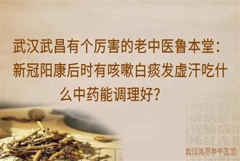 武汉武昌有个厉害的老中医鲁本堂：新冠阳康后时有咳嗽白痰发虚汗吃什么中药能调理好？ 武汉诚顺和中医馆 比较好的中医院门诊部