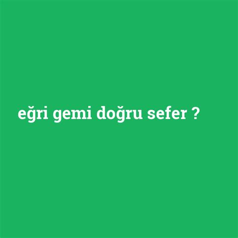 Eğri gemi doğru sefer ne demek anlami nedir