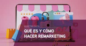 Qu Es Y C Mo Hacer Remarketing O Retargeting