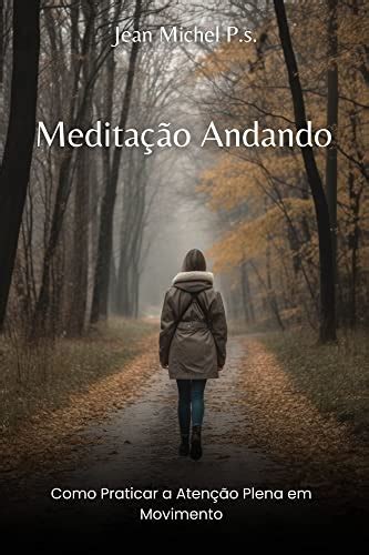 Meditação Andando Como Praticar a Atenção Plena em Movimento Um Guia