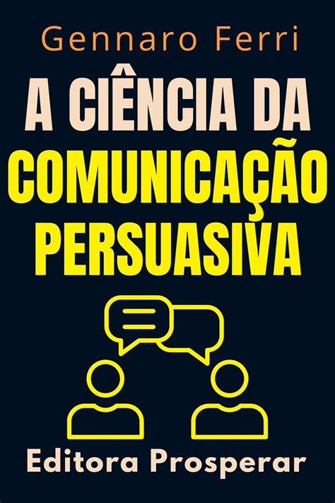 A Ciência Da Comunicação Persuasiva - Descubra O Que Esta Por Trás Da