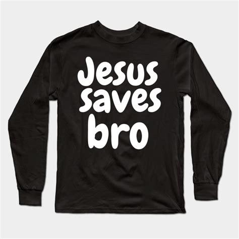 Jesus Saves Bro Christian Jesus Saves Bro Long Sleeve T Shirt Teepublic