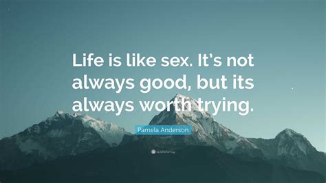 Pamela Anderson Quote “life Is Like Sex Its Not Always Good But Its