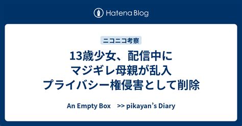 13歳少女、配信中にマジギレ母親が乱入 プライバシー権侵害として削除 An Empty Box Pikayan’s Diary