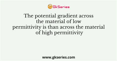 The potential gradient across the material of low permittivity is than across the material of ...