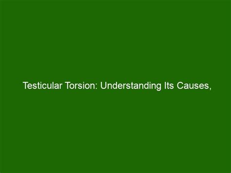 Testicular Torsion Understanding Its Causes Symptoms And Treatment